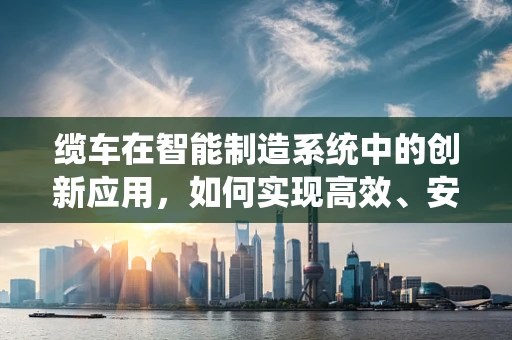 缆车在智能制造系统中的创新应用，如何实现高效、安全的物料运输？