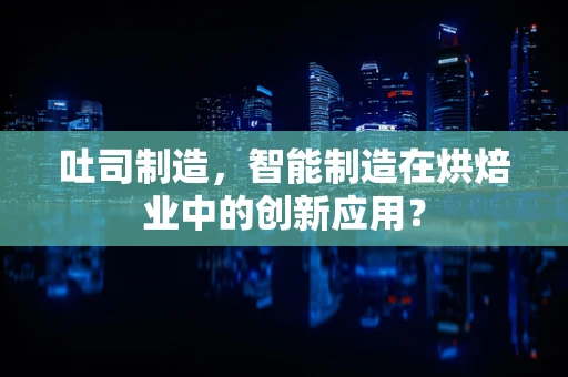 吐司制造，智能制造在烘焙业中的创新应用？