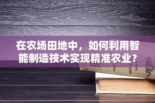 在农场田地中，如何利用智能制造技术实现精准农业？
