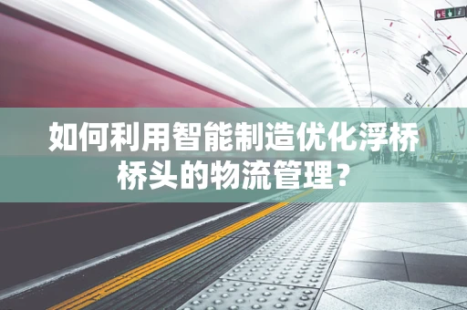 如何利用智能制造优化浮桥桥头的物流管理？
