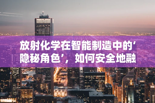 放射化学在智能制造中的‘隐秘角色’，如何安全地融入生产流程？