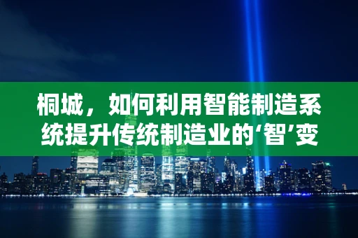 桐城，如何利用智能制造系统提升传统制造业的‘智’变之路？