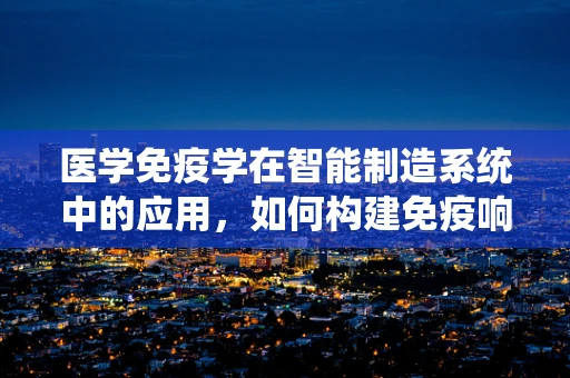 医学免疫学在智能制造系统中的应用，如何构建免疫响应的智能设备？