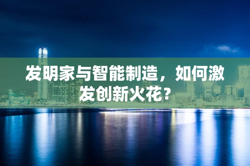 发明家与智能制造，如何激发创新火花？