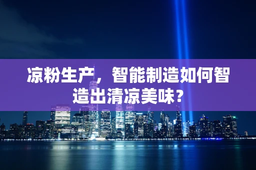 凉粉生产，智能制造如何智造出清凉美味？