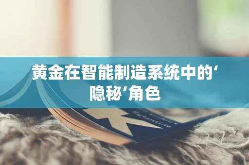 黄金在智能制造系统中的‘隐秘’角色
