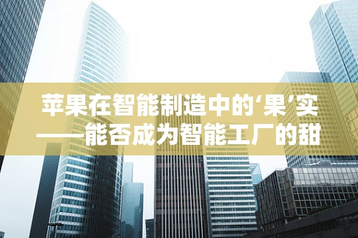 苹果在智能制造中的‘果’实——能否成为智能工厂的甜蜜新动力？