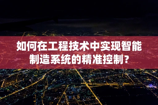 如何在工程技术中实现智能制造系统的精准控制？