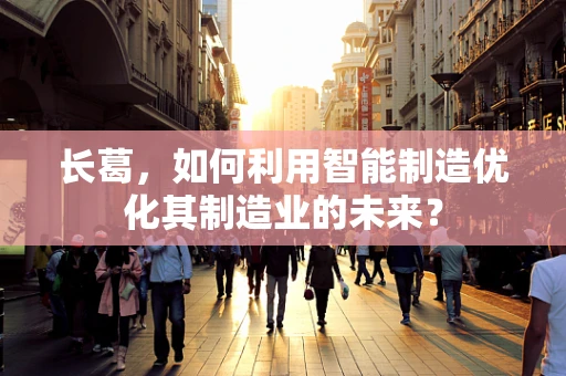 长葛，如何利用智能制造优化其制造业的未来？