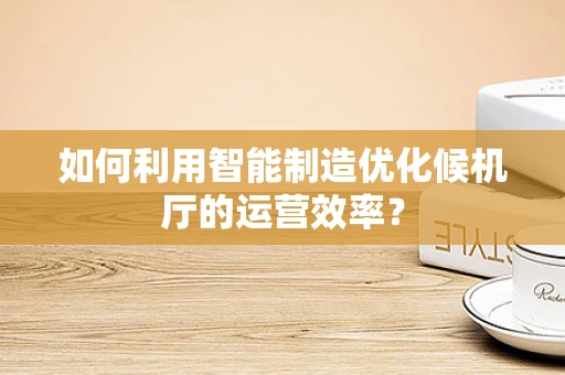 如何利用智能制造优化候机厅的运营效率？