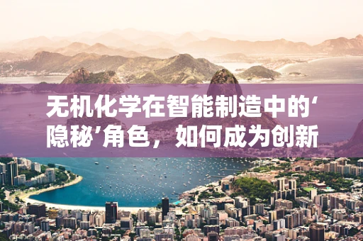 无机化学在智能制造中的‘隐秘’角色，如何成为创新驱动的催化剂？