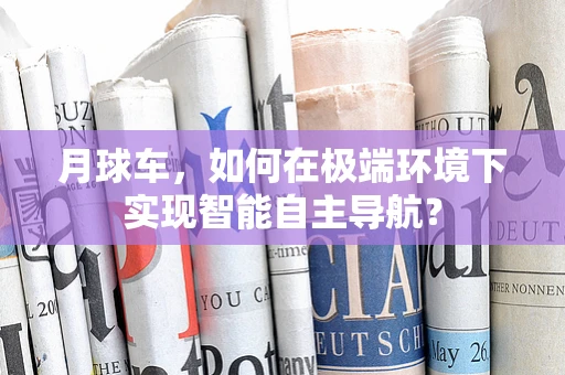 月球车，如何在极端环境下实现智能自主导航？