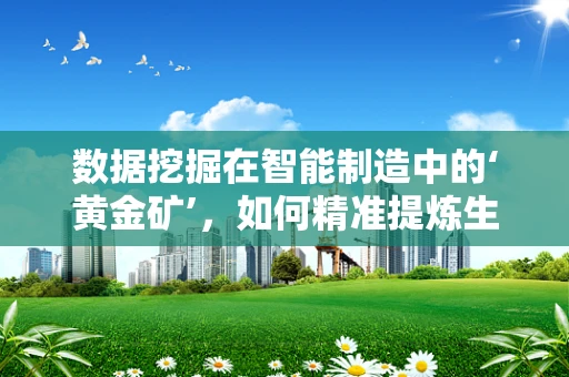 数据挖掘在智能制造中的‘黄金矿’，如何精准提炼生产智慧？