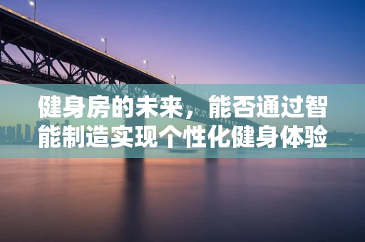 健身房的未来，能否通过智能制造实现个性化健身体验？