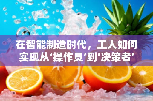 在智能制造时代，工人如何实现从‘操作员’到‘决策者’的转变？