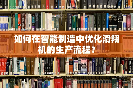 如何在智能制造中优化滑翔机的生产流程？