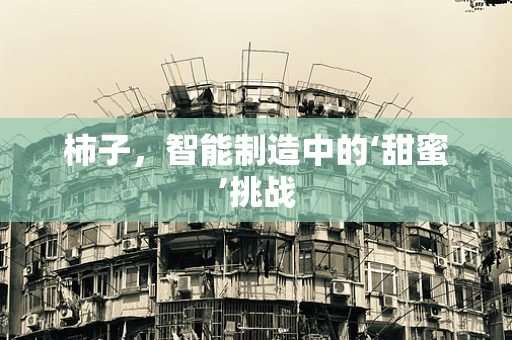 柿子，智能制造中的‘甜蜜’挑战