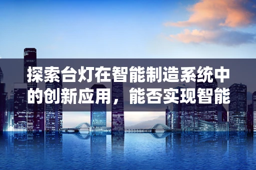 探索台灯在智能制造系统中的创新应用，能否实现智能调节与生产效率的双重提升？