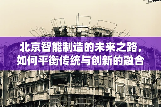 北京智能制造的未来之路，如何平衡传统与创新的融合？