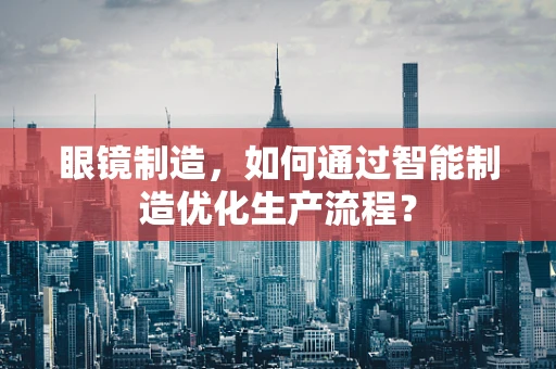 眼镜制造，如何通过智能制造优化生产流程？