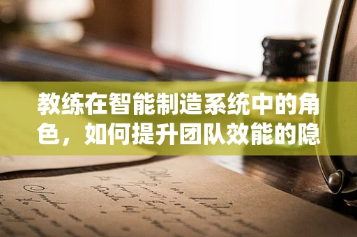 教练在智能制造系统中的角色，如何提升团队效能的隐形推手？