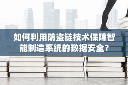 如何利用防盗链技术保障智能制造系统的数据安全？