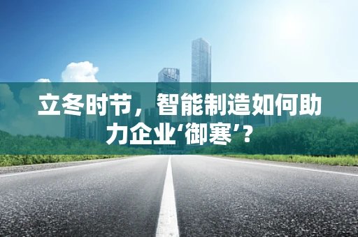 立冬时节，智能制造如何助力企业‘御寒’？