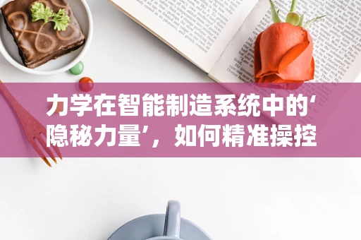 力学在智能制造系统中的‘隐秘力量’，如何精准操控而不被察觉？