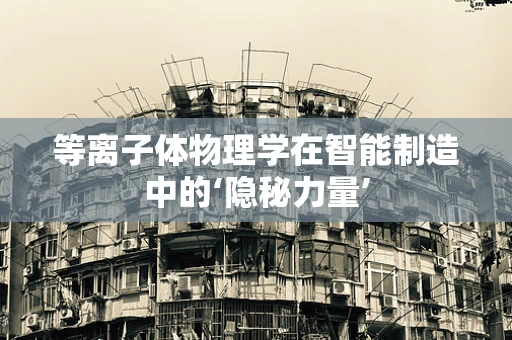 等离子体物理学在智能制造中的‘隐秘力量’
