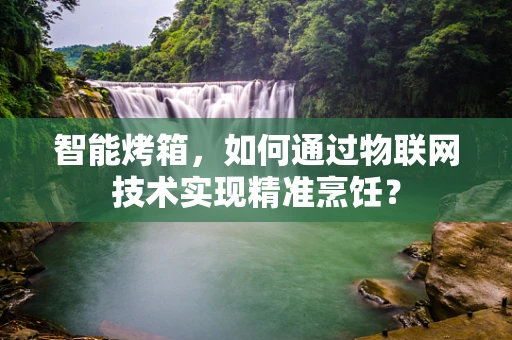 智能烤箱，如何通过物联网技术实现精准烹饪？