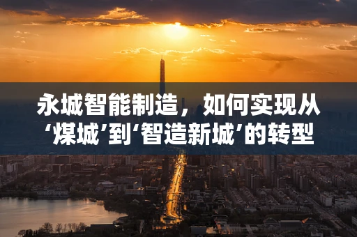 永城智能制造，如何实现从‘煤城’到‘智造新城’的转型？