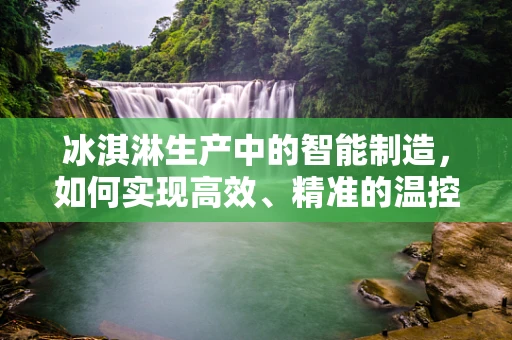 冰淇淋生产中的智能制造，如何实现高效、精准的温控？