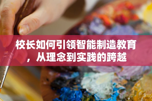 校长如何引领智能制造教育，从理念到实践的跨越