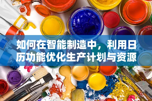 如何在智能制造中，利用日历功能优化生产计划与资源调度？