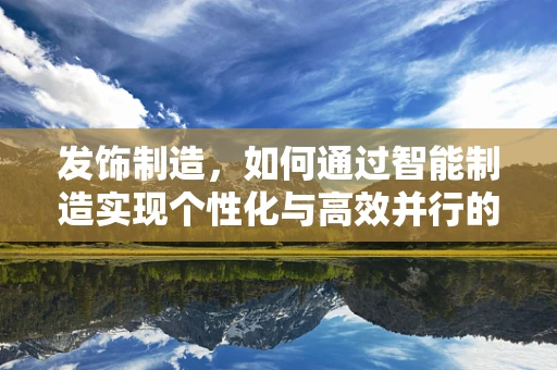 发饰制造，如何通过智能制造实现个性化与高效并行的未来？