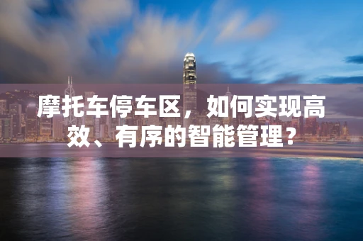 摩托车停车区，如何实现高效、有序的智能管理？