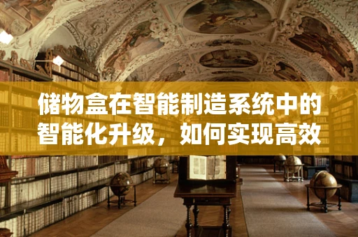 储物盒在智能制造系统中的智能化升级，如何实现高效管理与个性化定制？