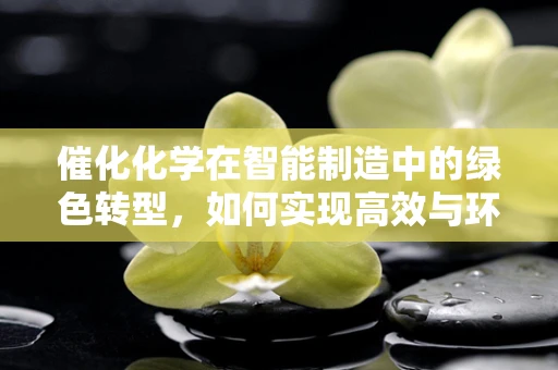 催化化学在智能制造中的绿色转型，如何实现高效与环保的双重飞跃？
