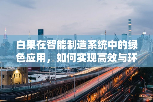 白果在智能制造系统中的绿色应用，如何实现高效与环保的双重提升？