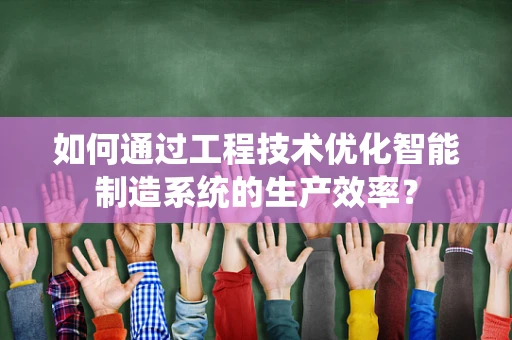 如何通过工程技术优化智能制造系统的生产效率？