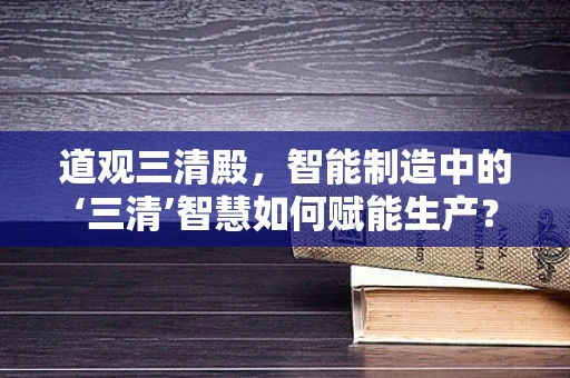 道观三清殿，智能制造中的‘三清’智慧如何赋能生产？