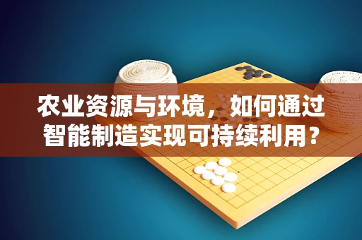 农业资源与环境，如何通过智能制造实现可持续利用？