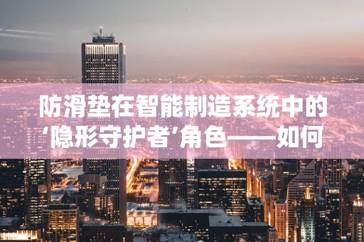 防滑垫在智能制造系统中的‘隐形守护者’角色——如何确保生产线的安全与高效？