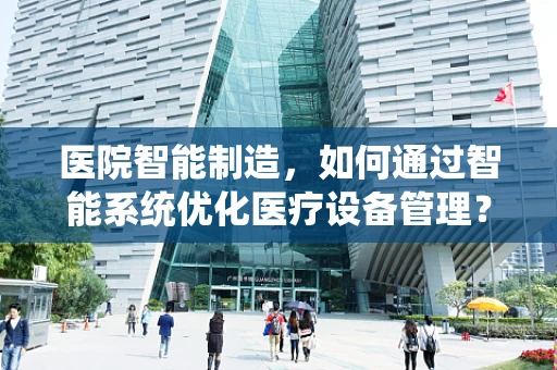 医院智能制造，如何通过智能系统优化医疗设备管理？