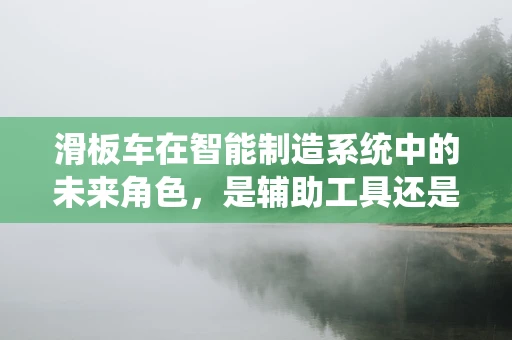滑板车在智能制造系统中的未来角色，是辅助工具还是生产线上的新星？