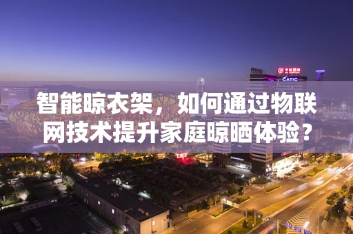 智能晾衣架，如何通过物联网技术提升家庭晾晒体验？
