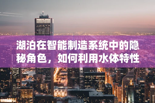 湖泊在智能制造系统中的隐秘角色，如何利用水体特性优化物流与能源管理？
