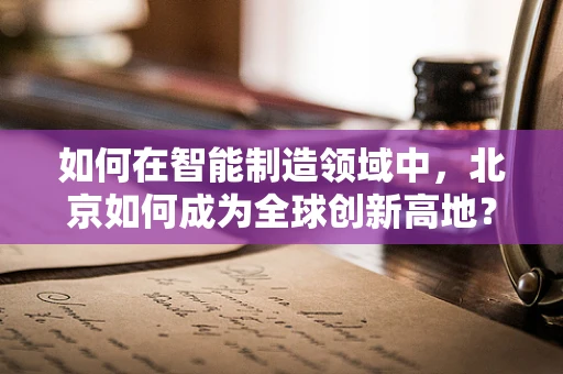 如何在智能制造领域中，北京如何成为全球创新高地？
