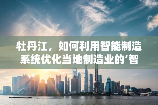 牡丹江，如何利用智能制造系统优化当地制造业的‘智慧之花’？