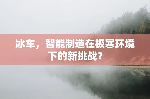 冰车，智能制造在极寒环境下的新挑战？
